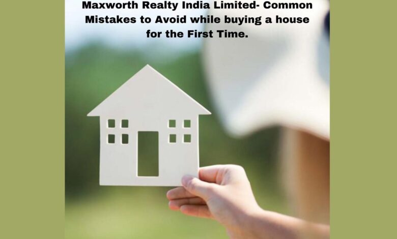 Maxworth Realty India Reviews - Common Mistakes to Avoid while buying a house for the First Time